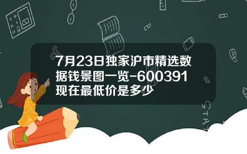 7月23日独家沪市精选数据钱景图一览-600391现在最低价是多少