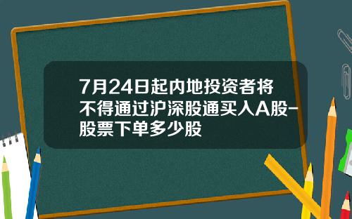 7月24日起内地投资者将不得通过沪深股通买入A股-股票下单多少股