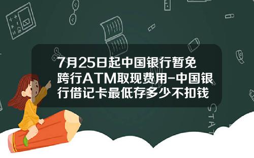 7月25日起中国银行暂免跨行ATM取现费用-中国银行借记卡最低存多少不扣钱