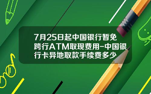 7月25日起中国银行暂免跨行ATM取现费用-中国银行卡异地取款手续费多少