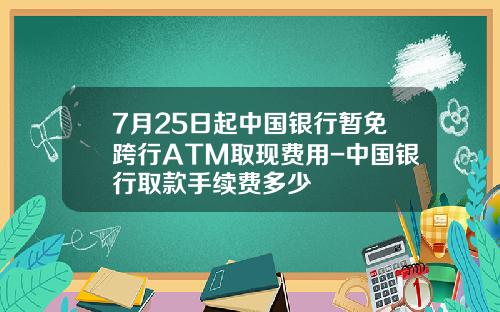 7月25日起中国银行暂免跨行ATM取现费用-中国银行取款手续费多少