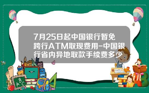7月25日起中国银行暂免跨行ATM取现费用-中国银行省内异地取款手续费多少