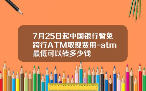 7月25日起中国银行暂免跨行ATM取现费用-atm最低可以转多少钱
