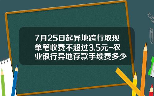 7月25日起异地跨行取现单笔收费不超过3.5元-农业银行异地存款手续费多少