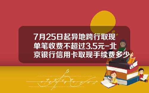 7月25日起异地跨行取现单笔收费不超过3.5元-北京银行信用卡取现手续费多少