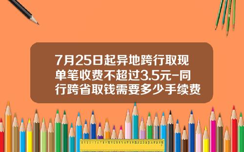 7月25日起异地跨行取现单笔收费不超过3.5元-同行跨省取钱需要多少手续费