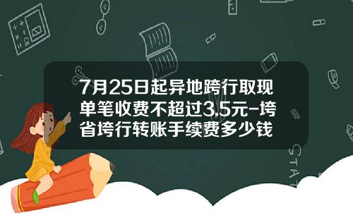 7月25日起异地跨行取现单笔收费不超过3.5元-垮省垮行转账手续费多少钱