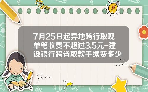 7月25日起异地跨行取现单笔收费不超过3.5元-建设银行跨省取款手续费多少