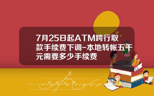 7月25日起ATM跨行取款手续费下调-本地转帐五千元需要多少手续费