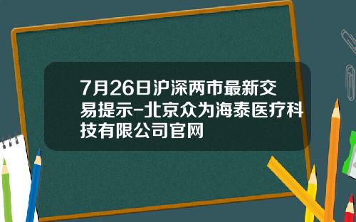 7月26日沪深两市最新交易提示-北京众为海泰医疗科技有限公司官网