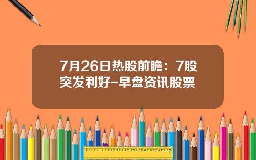 7月26日热股前瞻：7股突发利好-早盘资讯股票