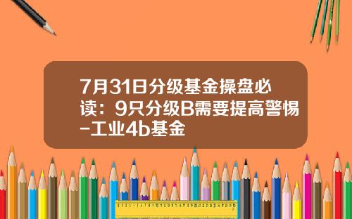 7月31日分级基金操盘必读：9只分级B需要提高警惕-工业4b基金