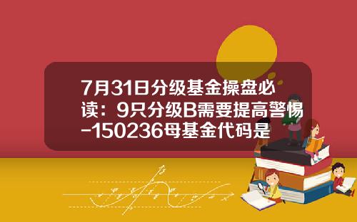 7月31日分级基金操盘必读：9只分级B需要提高警惕-150236母基金代码是多少