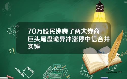 70万股民沸腾了两大券商巨头尾盘诡异冲涨停中信合并实锤