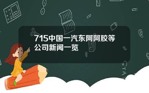 715中国一汽东阿阿胶等公司新闻一览