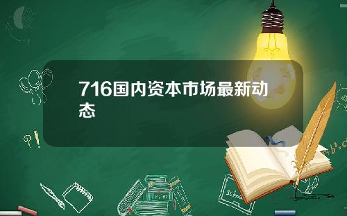 716国内资本市场最新动态