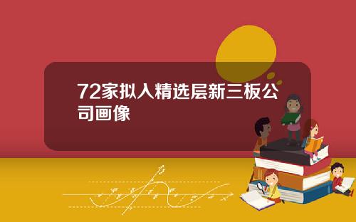 72家拟入精选层新三板公司画像
