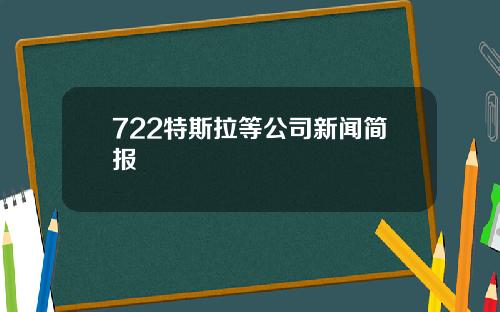 722特斯拉等公司新闻简报