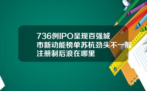 736例IPO呈现百强城市新动能榜单苏杭劲头不一般注册制后浪在哪里