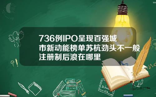 736例IPO呈现百强城市新动能榜单苏杭劲头不一般注册制后浪在哪里