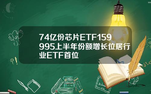 74亿份芯片ETF159995上半年份额增长位居行业ETF首位