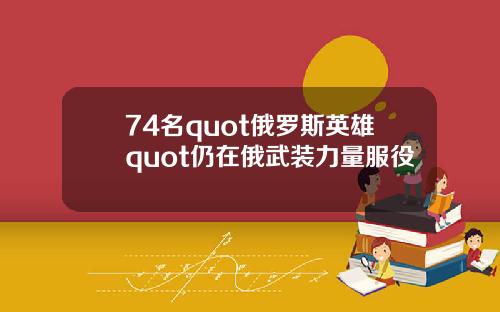 74名quot俄罗斯英雄quot仍在俄武装力量服役