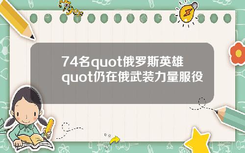 74名quot俄罗斯英雄quot仍在俄武装力量服役