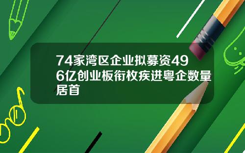 74家湾区企业拟募资496亿创业板衔枚疾进粤企数量居首