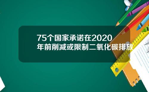 75个国家承诺在2020年前削减或限制二氧化碳排放