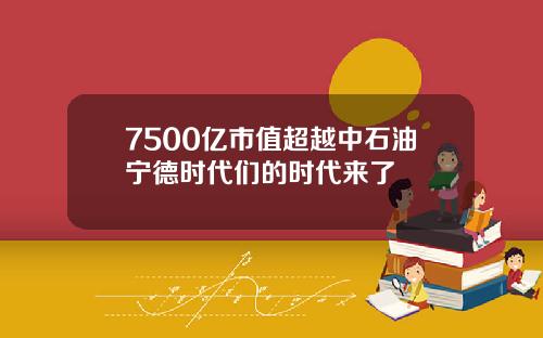 7500亿市值超越中石油宁德时代们的时代来了