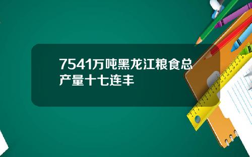7541万吨黑龙江粮食总产量十七连丰