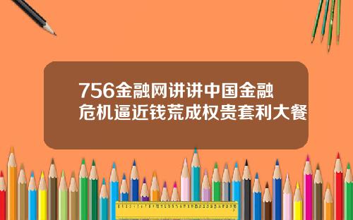 756金融网讲讲中国金融危机逼近钱荒成权贵套利大餐