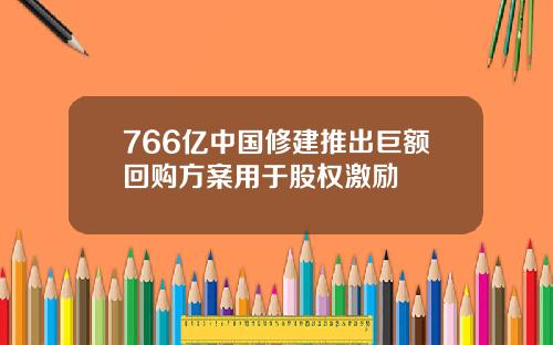 766亿中国修建推出巨额回购方案用于股权激励