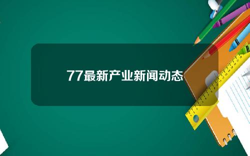 77最新产业新闻动态