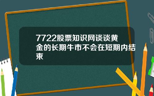 7722股票知识网谈谈黄金的长期牛市不会在短期内结束