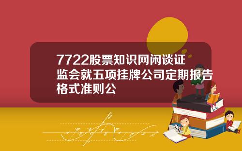 7722股票知识网闲谈证监会就五项挂牌公司定期报告格式准则公