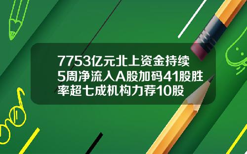 7753亿元北上资金持续5周净流入A股加码41股胜率超七成机构力荐10股