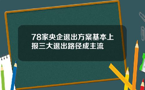 78家央企退出方案基本上报三大退出路径成主流