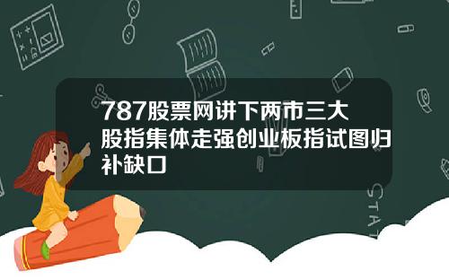 787股票网讲下两市三大股指集体走强创业板指试图归补缺口