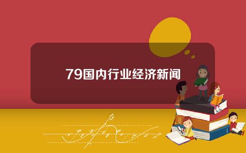 79国内行业经济新闻
