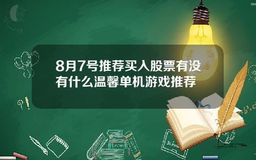8月7号推荐买入股票有没有什么温馨单机游戏推荐
