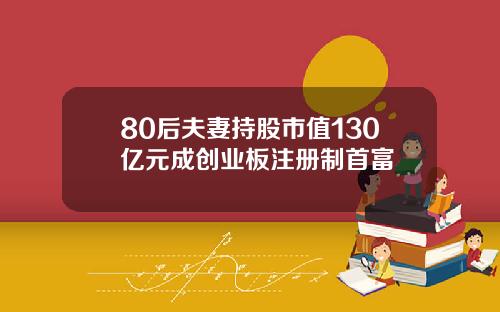 80后夫妻持股市值130亿元成创业板注册制首富