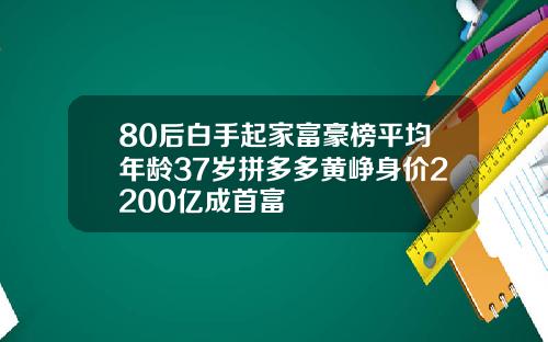 80后白手起家富豪榜平均年龄37岁拼多多黄峥身价2200亿成首富