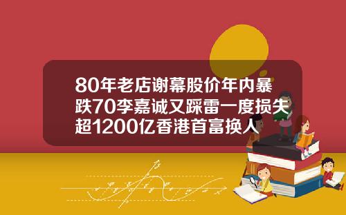 80年老店谢幕股价年内暴跌70李嘉诚又踩雷一度损失超1200亿香港首富换人