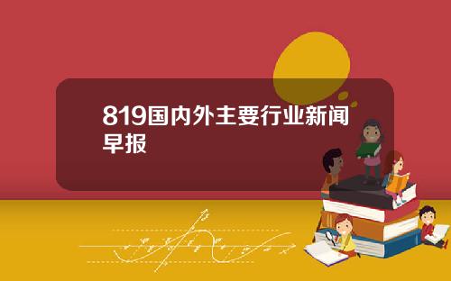 819国内外主要行业新闻早报