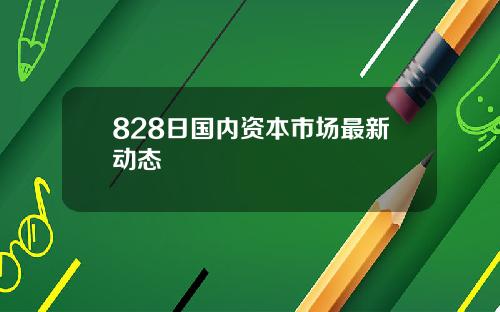 828日国内资本市场最新动态