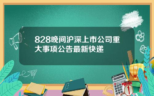 828晚间沪深上市公司重大事项公告最新快递