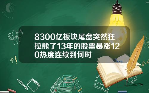 8300亿板块尾盘突然狂拉熊了13年的股票暴涨120热度连续到何时
