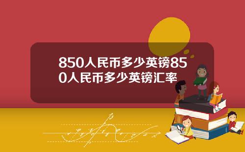 850人民币多少英镑850人民币多少英镑汇率