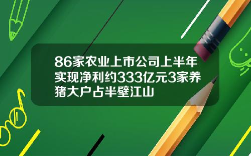 86家农业上市公司上半年实现净利约333亿元3家养猪大户占半壁江山